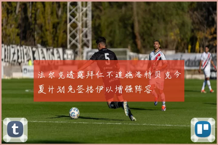 法尔克透露拜仁不追施洛特贝克今夏计划免签格伊以增强阵容