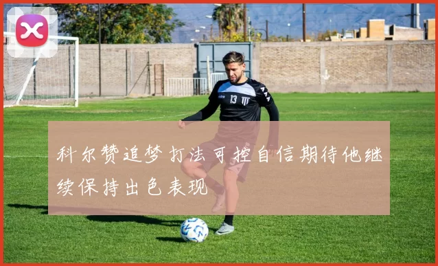 科尔赞追梦打法可控自信期待他继续保持出色表现
