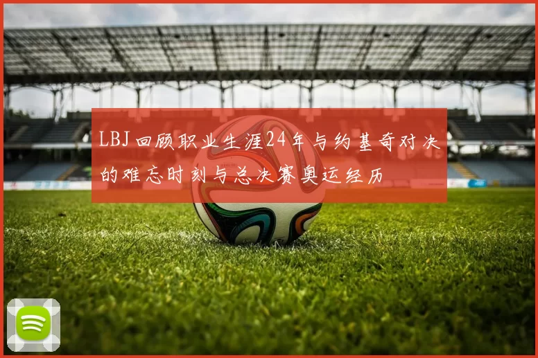 LBJ回顾职业生涯24年与约基奇对决的难忘时刻与总决赛奥运经历