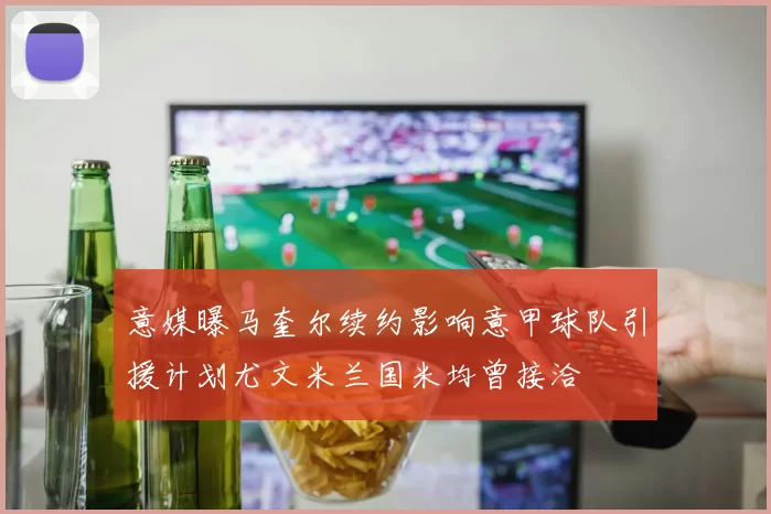 意媒曝马奎尔续约影响意甲球队引援计划尤文米兰国米均曾接洽