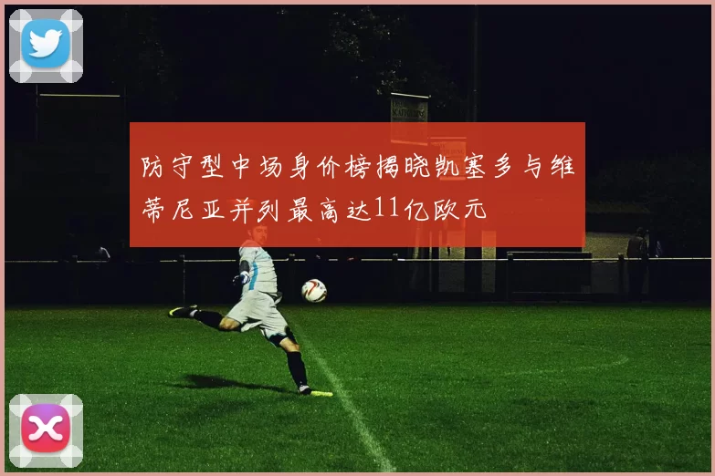 防守型中场身价榜揭晓凯塞多与维蒂尼亚并列最高达11亿欧元