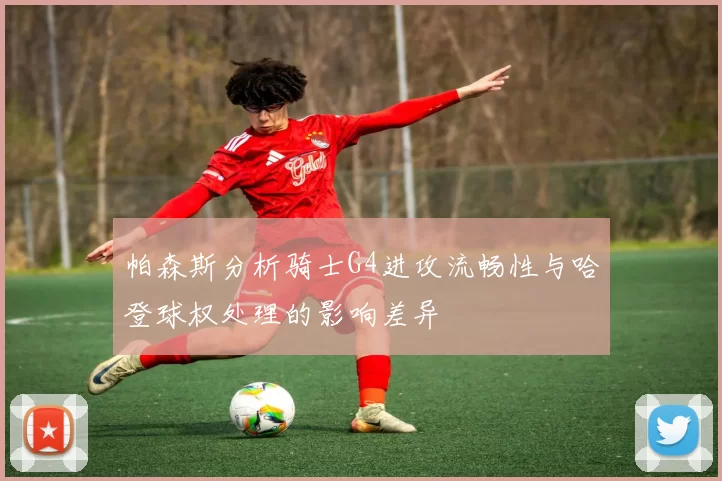 帕森斯分析骑士G4进攻流畅性与哈登球权处理的影响差异