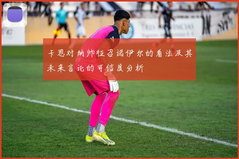 卡恩对纳帅征召诺伊尔的看法及其未来言论的可信度分析