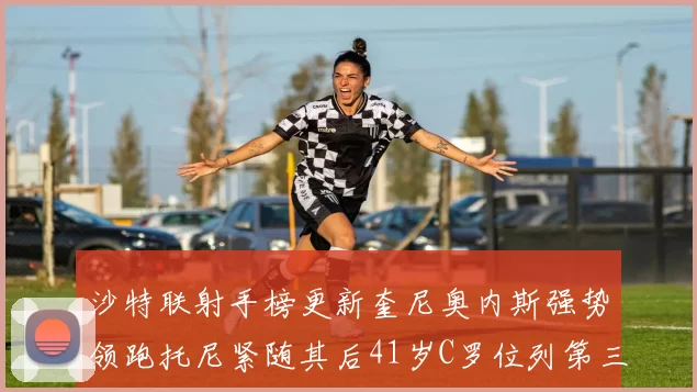 沙特联射手榜更新奎尼奥内斯强势领跑托尼紧随其后41岁C罗位列第三