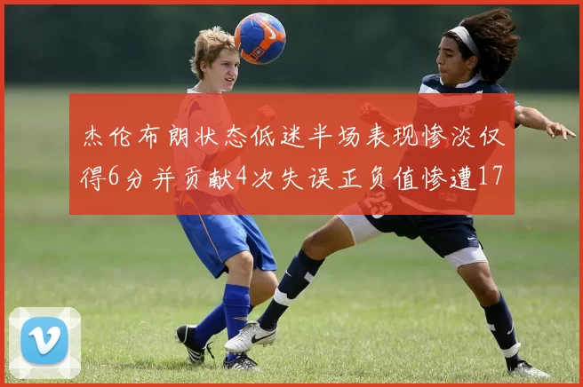 杰伦布朗状态低迷半场表现惨淡仅得6分并贡献4次失误正负值惨遭17