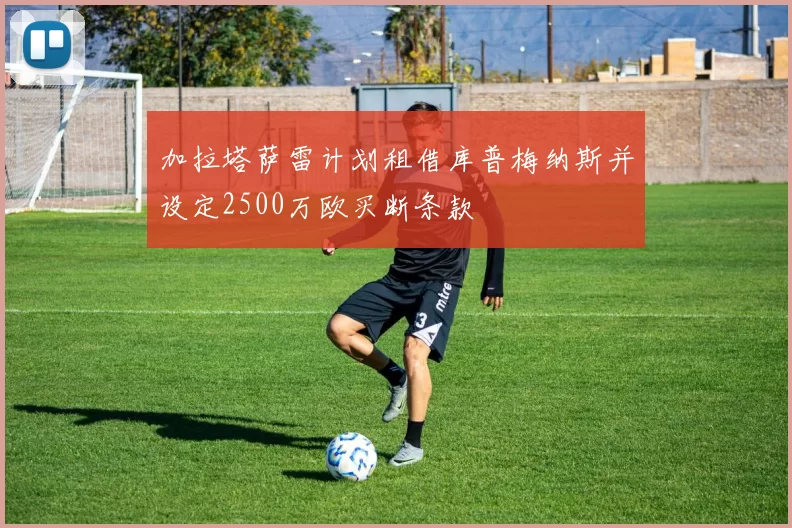 加拉塔萨雷计划租借库普梅纳斯并设定2500万欧买断条款