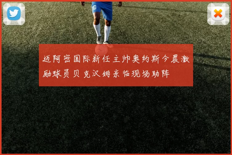 迈阿密国际新任主帅奥约斯今晨激励球员贝克汉姆亲临现场助阵