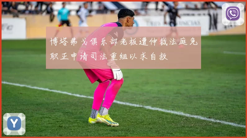 博塔弗戈俱乐部老板遭仲裁法庭免职正申请司法重组以求自救