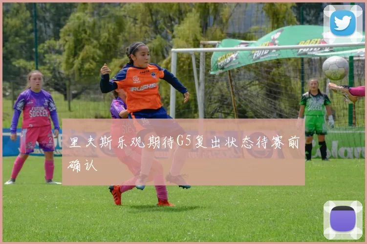 里夫斯乐观期待G5复出状态待赛前确认