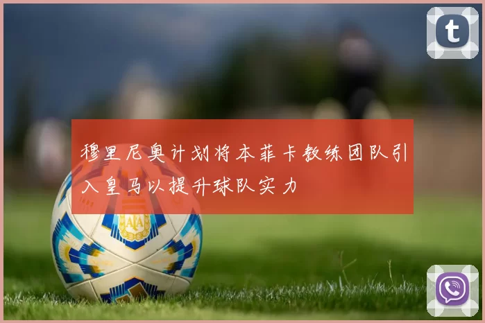 穆里尼奥计划将本菲卡教练团队引入皇马以提升球队实力