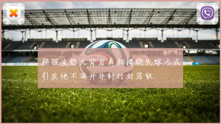 颜骏凌怒火背后真相揭晓失球方式引发他不满并非针对刘若钒