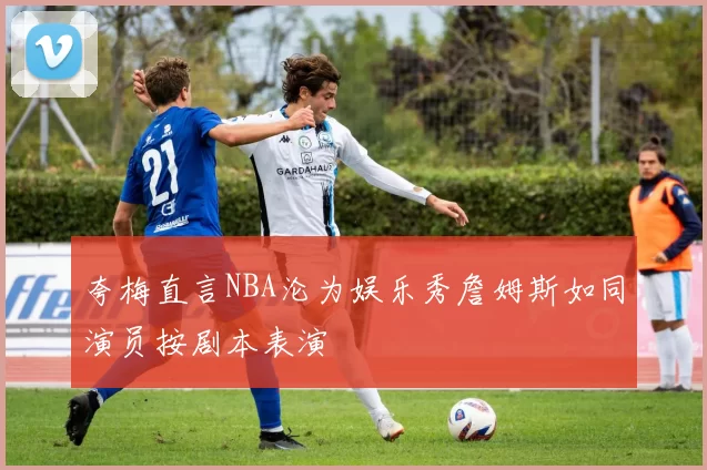 夸梅直言NBA沦为娱乐秀詹姆斯如同演员按剧本表演