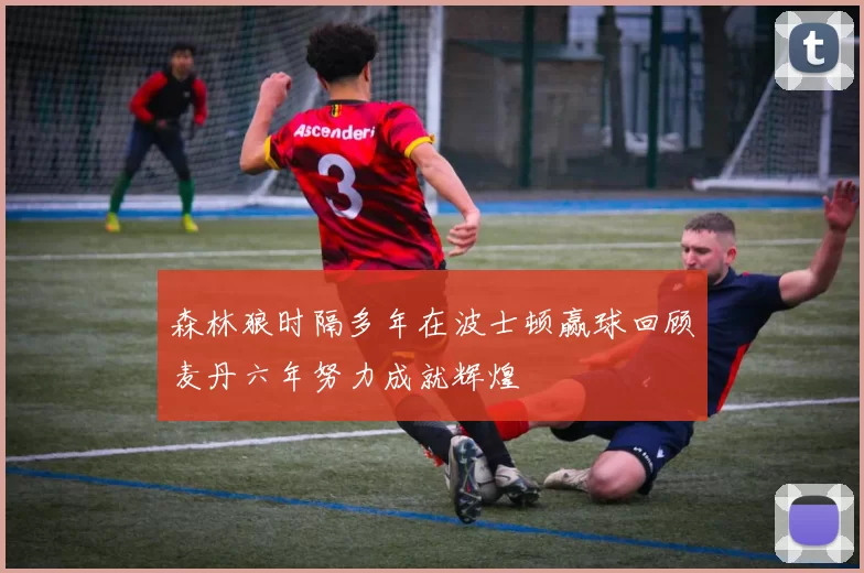 森林狼时隔多年在波士顿赢球回顾麦丹六年努力成就辉煌