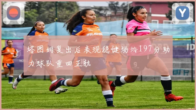 塔图姆复出后表现稳健场均197分助力球队重回正轨