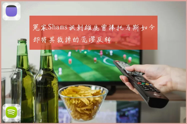 冤家Shams讽刺雄鹿曾捧托马斯如今却将其裁掉的荒谬反转