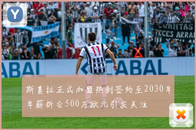 斯基拉正式加盟热刺签约至2030年年薪折合500万欧元引发关注
