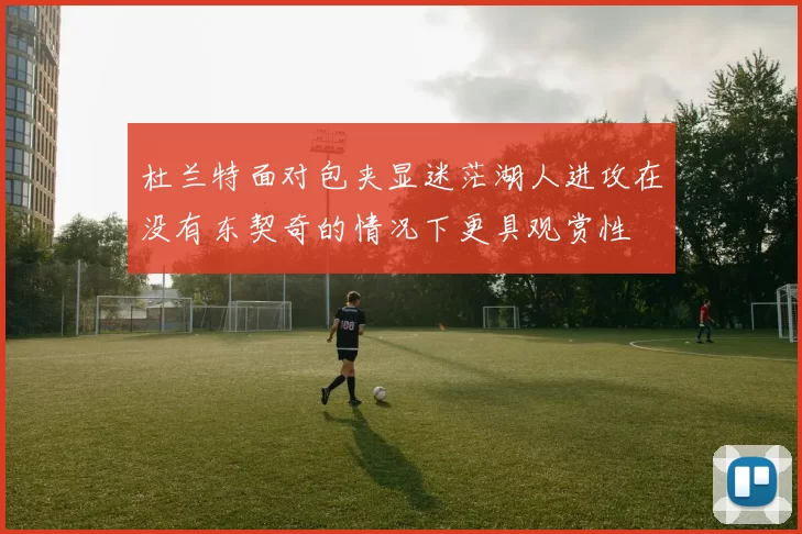 杜兰特面对包夹显迷茫湖人进攻在没有东契奇的情况下更具观赏性