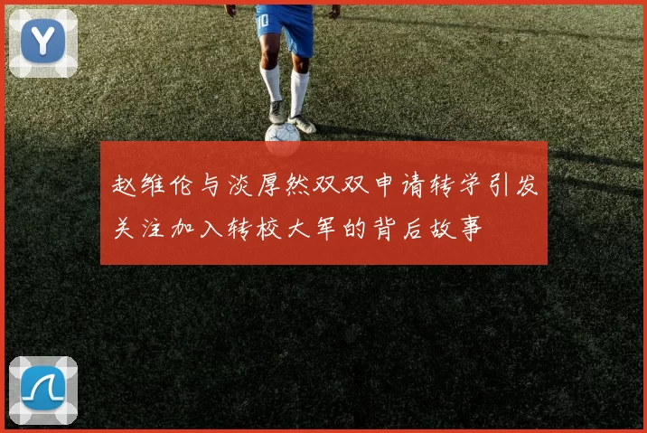 赵维伦与淡厚然双双申请转学引发关注加入转校大军的背后故事