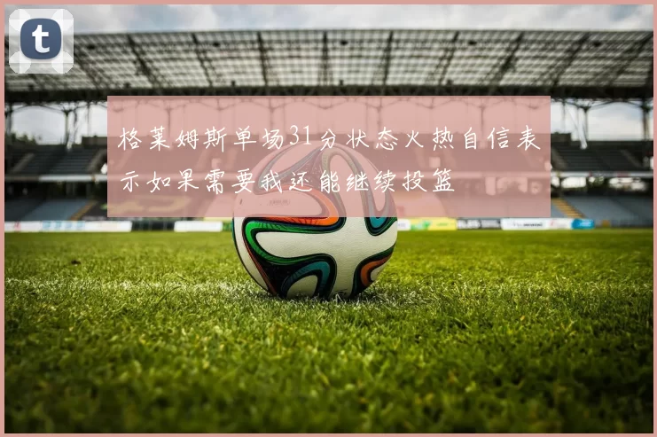 格莱姆斯单场31分状态火热自信表示如果需要我还能继续投篮