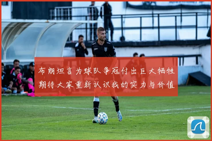 布朗坦言为球队争冠付出巨大牺牲期待大家重新认识我的实力与价值