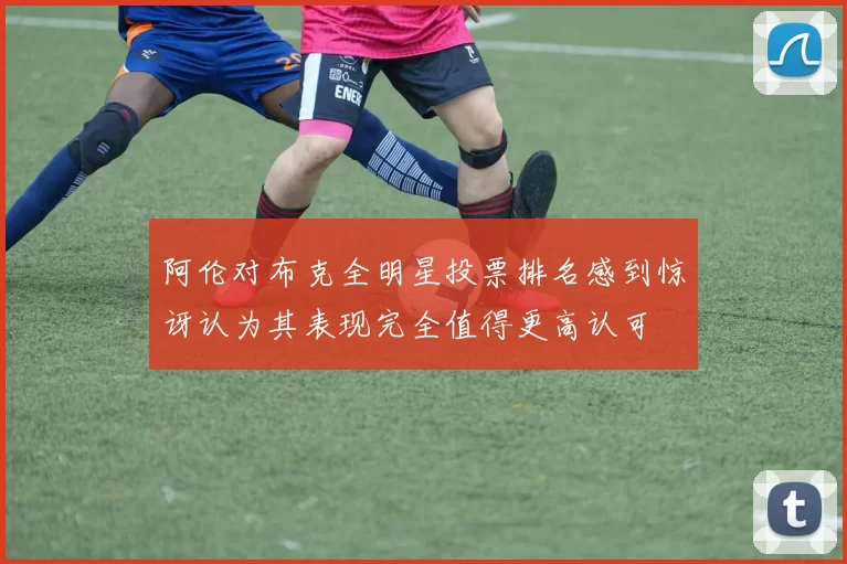 阿伦对布克全明星投票排名感到惊讶认为其表现完全值得更高认可