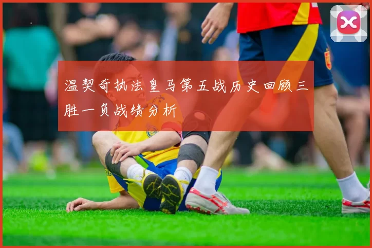 温契奇执法皇马第五战历史回顾三胜一负战绩分析